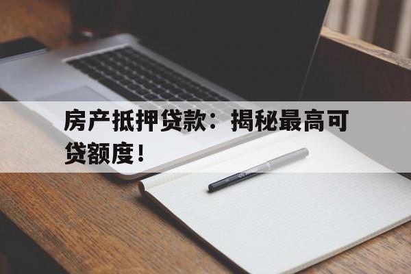 房产抵押贷款：揭秘最高可贷额度！