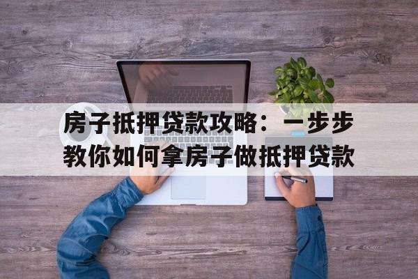 房子抵押贷款攻略：一步步教你如何拿房子做抵押贷款