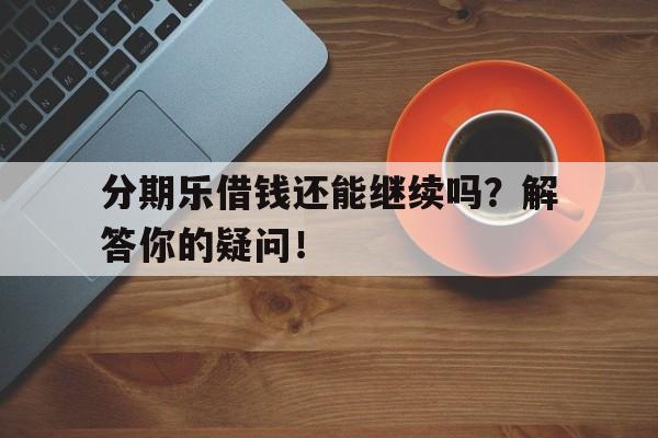 分期乐借钱还能继续吗？解答你的疑问！