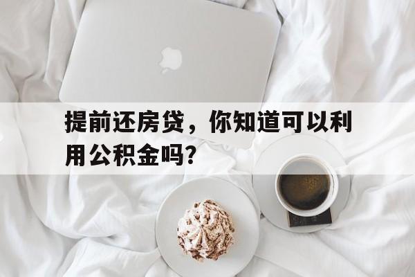 提前还房贷，你知道可以利用公积金吗？