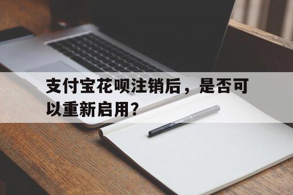 支付宝花呗注销后，是否可以重新启用？