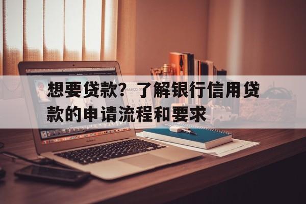 想要贷款？了解银行信用贷款的申请流程和要求