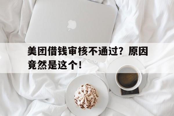 美团借钱审核不通过？原因竟然是这个！