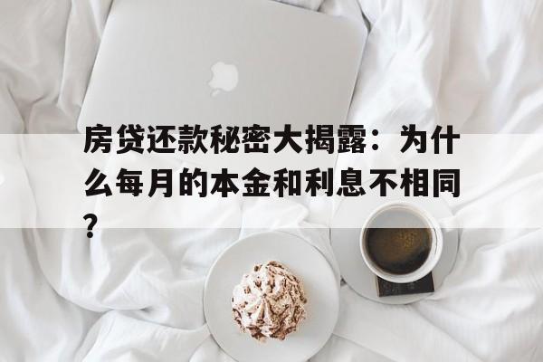 房贷还款秘密大揭露：为什么每月的本金和利息不相同？