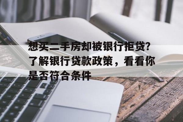 想买二手房却被银行拒贷？了解银行贷款政策，看看你是否符合条件