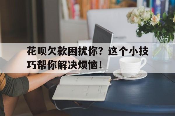 花呗欠款困扰你？这个小技巧帮你解决烦恼！