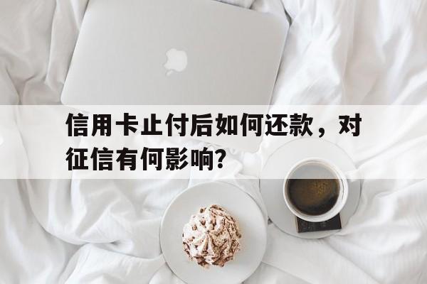 信用卡止付后如何还款，对征信有何影响？