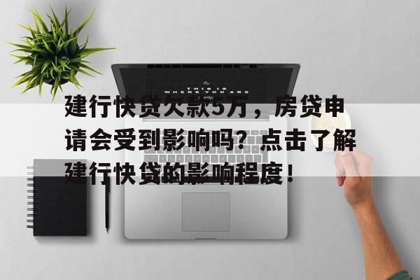 建行快贷欠款5万，房贷申请会受到影响吗？点击了解建行快贷的影响程度！