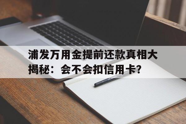 浦发万用金提前还款真相大揭秘：会不会扣信用卡？