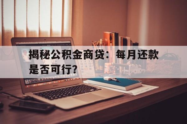 揭秘公积金商贷：每月还款是否可行？