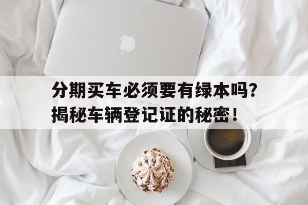 分期买车必须要有绿本吗？揭秘车辆登记证的秘密！