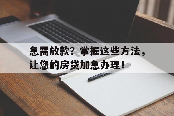 急需放款？掌握这些方法，让您的房贷加急办理！