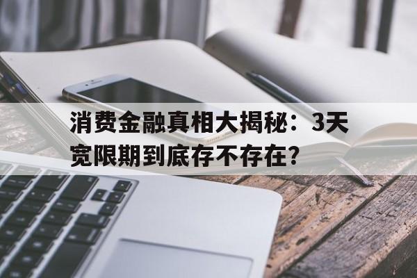 消费金融真相大揭秘：3天宽限期到底存不存在？