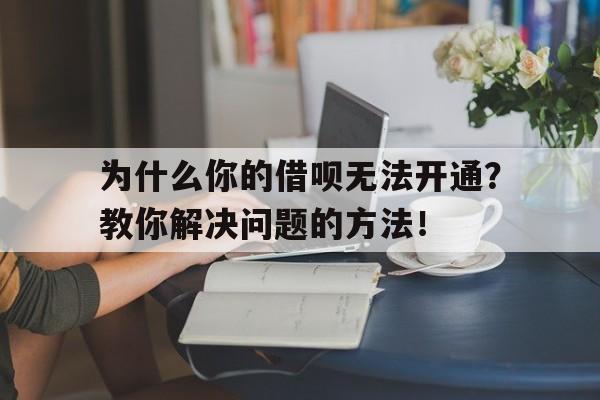 为什么你的借呗无法开通？教你解决问题的方法！