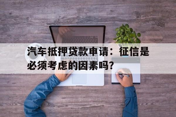 汽车抵押贷款申请：征信是必须考虑的因素吗？