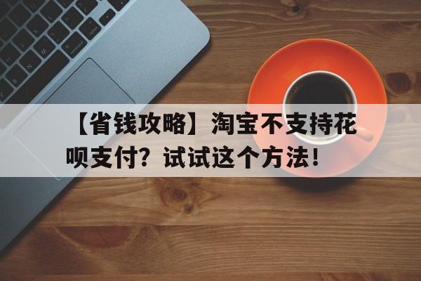 【省钱攻略】淘宝不支持花呗支付？试试这个方法！