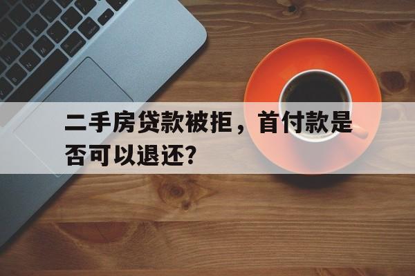 二手房贷款被拒，首付款是否可以退还？