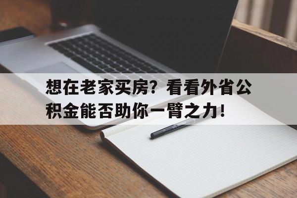 想在老家买房？看看外省公积金能否助你一臂之力！