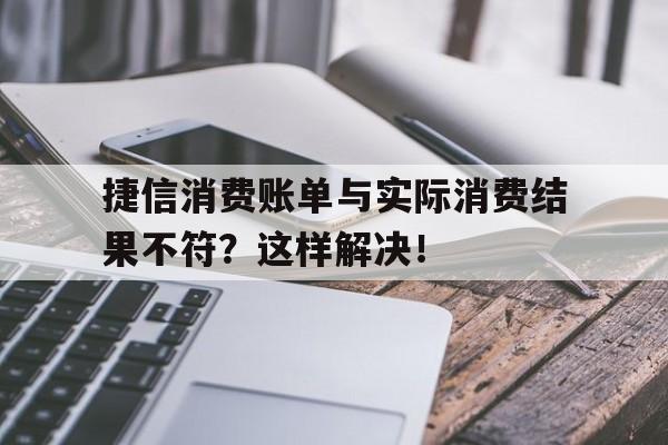 捷信消费账单与实际消费结果不符？这样解决！