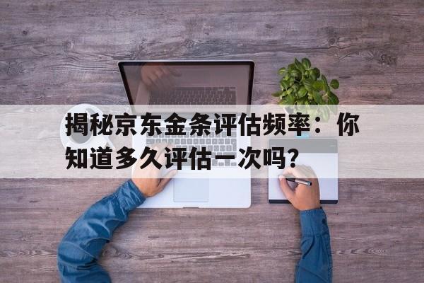 揭秘京东金条评估频率：你知道多久评估一次吗？