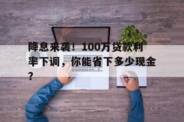 降息来袭！100万贷款利率下调，你能省下多少现金？