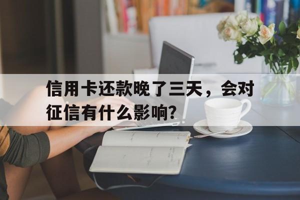 信用卡还款晚了三天，会对征信有什么影响？