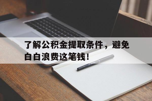 了解公积金提取条件，避免白白浪费这笔钱！