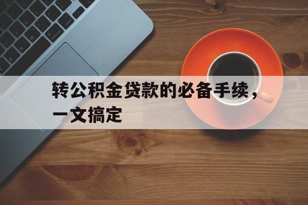 转公积金贷款的必备手续，一文搞定