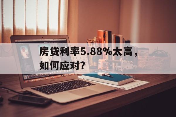 房贷利率5.88%太高，如何应对？