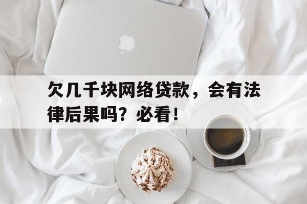 欠几千块网络贷款，会有法律后果吗？必看！