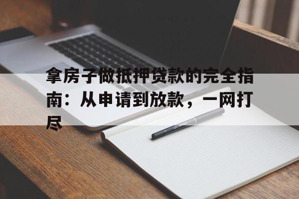 拿房子做抵押贷款的完全指南：从申请到放款，一网打尽