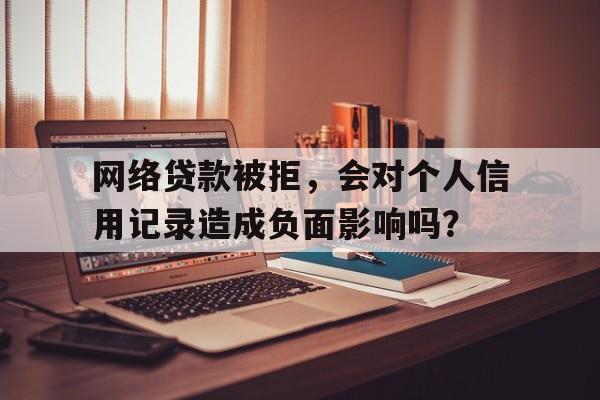 网络贷款被拒，会对个人信用记录造成负面影响吗？