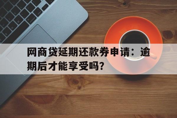 网商贷延期还款券申请：逾期后才能享受吗？