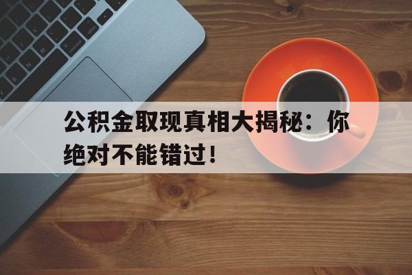 公积金取现真相大揭秘：你绝对不能错过！