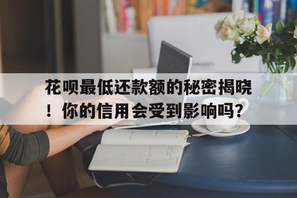 花呗最低还款额的秘密揭晓！你的信用会受到影响吗？