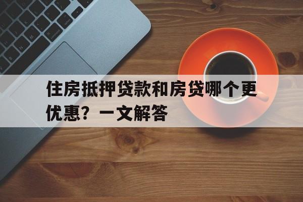 住房抵押贷款和房贷哪个更优惠？一文解答