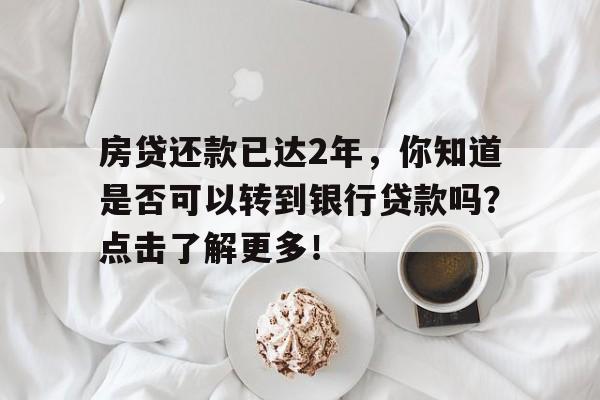 房贷还款已达2年，你知道是否可以转到银行贷款吗？点击了解更多！