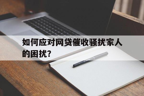 如何应对网贷催收骚扰家人的困扰？