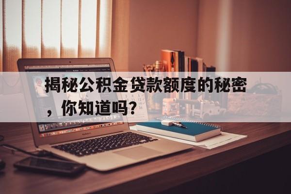 揭秘公积金贷款额度的秘密，你知道吗？