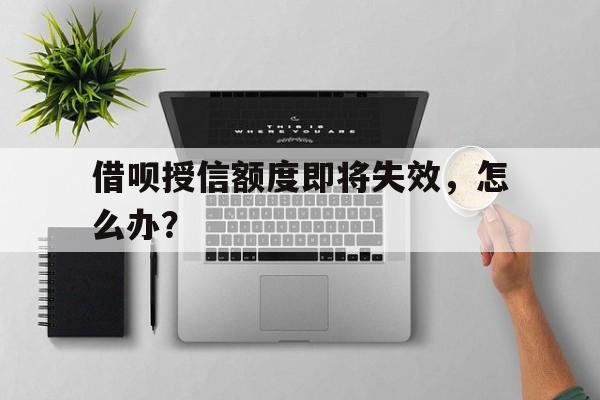 借呗授信额度即将失效，怎么办？