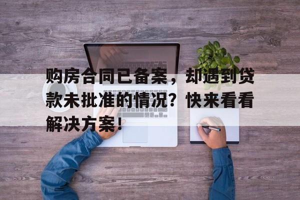 购房合同已备案，却遇到贷款未批准的情况？快来看看解决方案！