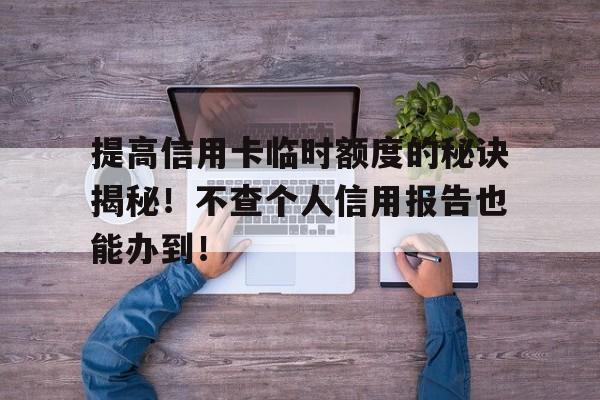 提高信用卡临时额度的秘诀揭秘！不查个人信用报告也能办到！