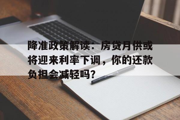 降准政策解读：房贷月供或将迎来利率下调，你的还款负担会减轻吗？