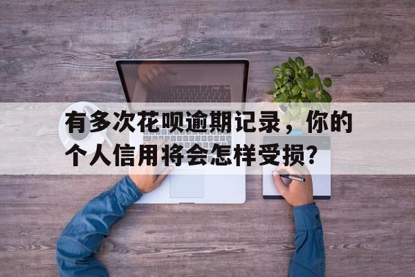 有多次花呗逾期记录，你的个人信用将会怎样受损？