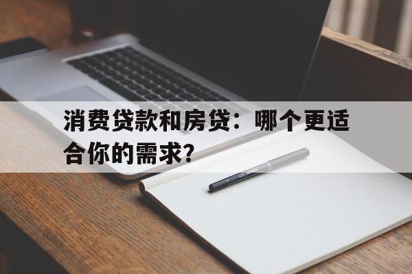 消费贷款和房贷：哪个更适合你的需求？