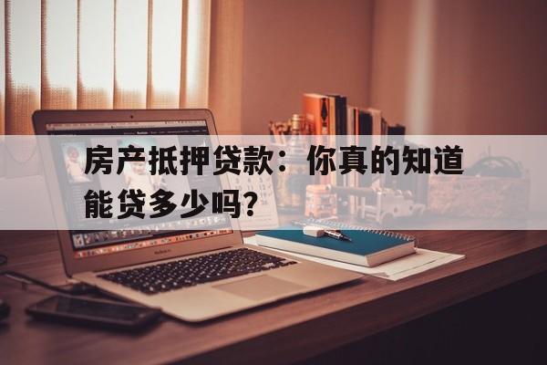 房产抵押贷款：你真的知道能贷多少吗？