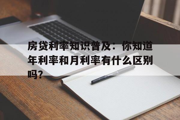 房贷利率知识普及：你知道年利率和月利率有什么区别吗？