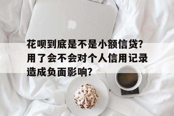 花呗到底是不是小额信贷？用了会不会对个人信用记录造成负面影响？