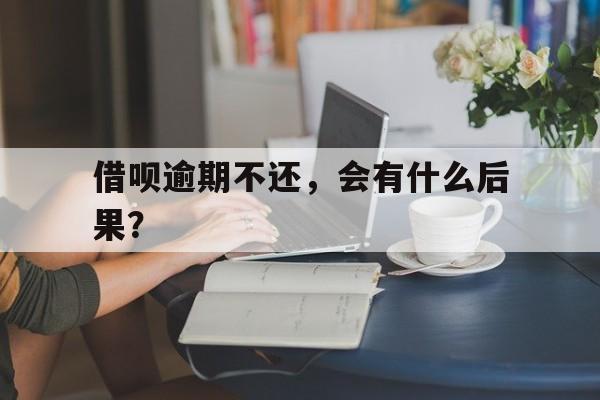 借呗逾期不还，会有什么后果？