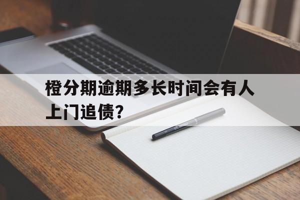 橙分期逾期多长时间会有人上门追债？